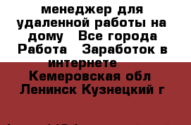 менеджер для удаленной работы на дому - Все города Работа » Заработок в интернете   . Кемеровская обл.,Ленинск-Кузнецкий г.